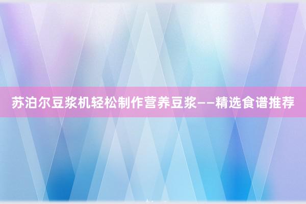 苏泊尔豆浆机轻松制作营养豆浆——精选食谱推荐