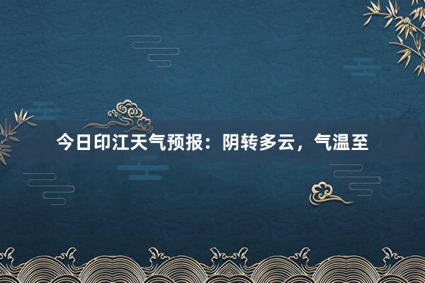 今日印江天气预报：阴转多云，气温至