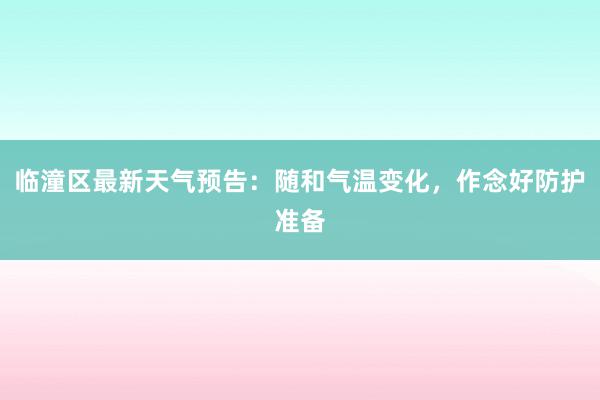 临潼区最新天气预告：随和气温变化，作念好防护准备