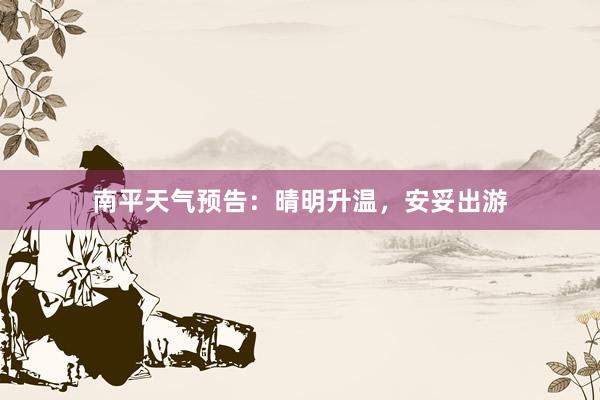 南平天气预告：晴明升温，安妥出游